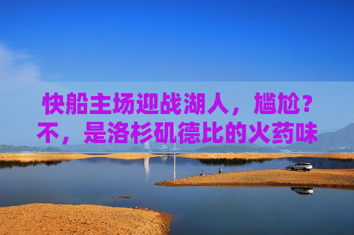 快船主场迎战湖人,尴尬?不,是洛杉矶德比的火药味美学,洛杉矶德比,火药味美学对决