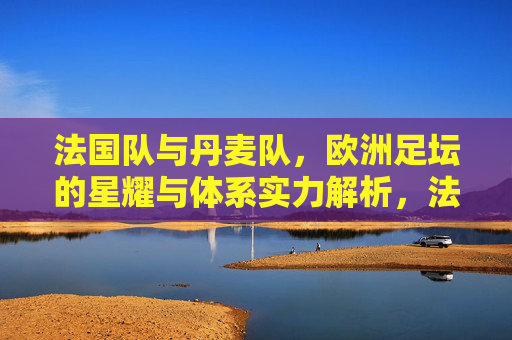 法国队与丹麦队,欧洲足坛的星耀与体系实力解析,法国星耀与丹麦体系,欧洲足坛双强实力解析
