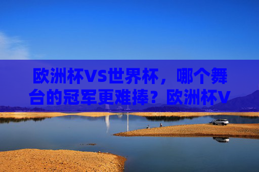 欧洲杯VS世界杯，哪个舞台的冠军更难捧？欧洲杯VS世界杯，冠军哪个更难捧？