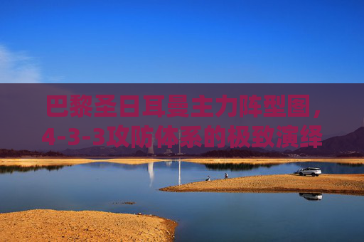 巴黎圣日耳曼主力阵型图,4-3-3攻防体系的极致演绎,巴黎圣日耳曼主力阵型图,4-3-3攻防体系的极致演绎