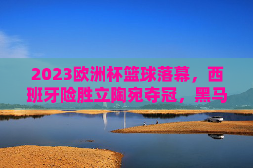 2023欧洲杯篮球落幕，西班牙险胜立陶宛夺冠，黑马黑山创造历史，2023欧洲杯篮球落幕，西班牙险胜立陶宛夺冠，黑马黑山创历史