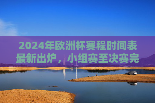 2024年欧洲杯赛程时间表最新出炉，小组赛至决赛完整日程，观赛指南一文掌握，2024欧洲杯赛程时间表最新出炉，小组赛至决赛完整日程及观赛指南
