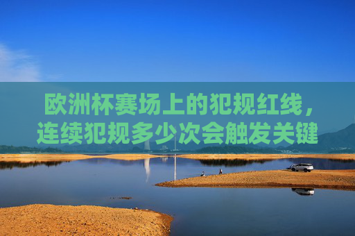 欧洲杯赛场上的犯规红线，连续犯规多少次会触发关键判罚？欧洲杯犯规红线，连续犯规多少次触发关键判罚？