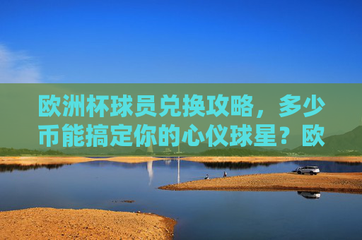 欧洲杯球员兑换攻略,多少币能搞定你的心仪球星?欧洲杯球员兑换攻略,多少币能搞定心仪球星?