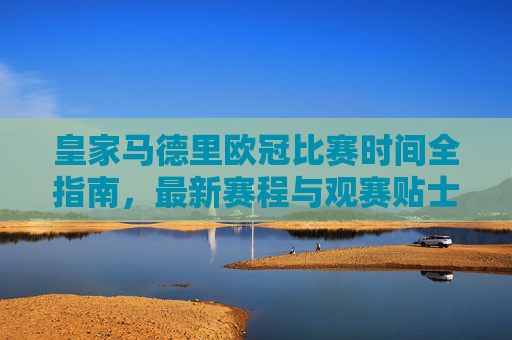 皇家马德里欧冠比赛时间全指南,最新赛程与观赛贴士,皇家马德里欧冠比赛时间全指南,最新赛程与观赛贴士