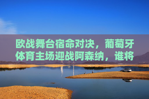 欧战舞台宿命对决，葡萄牙体育主场迎战阿森纳，谁将笑到最后？欧战宿命对决，葡萄牙体育主场迎战阿森纳，谁将笑到最后？