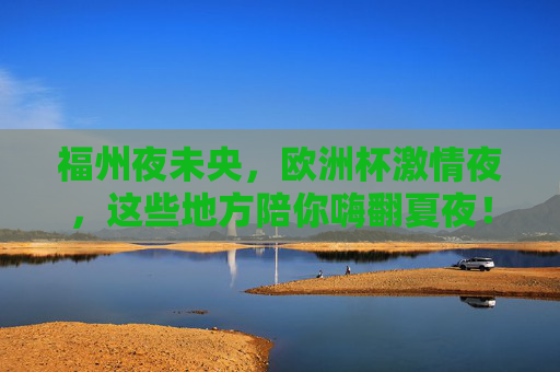 福州夜未央，欧洲杯激情夜，这些地方陪你嗨翻夏夜！福州夏夜欧洲杯，嗨翻夜未央