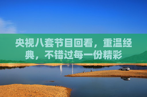 央视八套节目回看,重温经典,不错过每一份精彩
