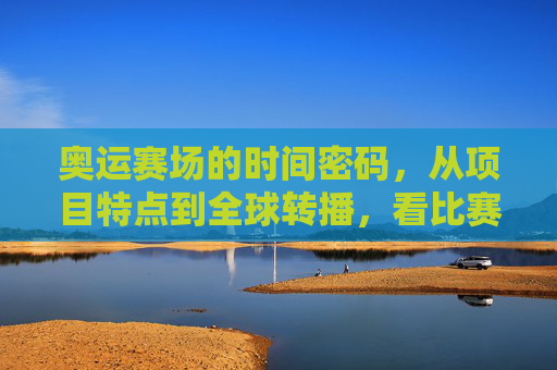 奥运赛场的时间密码，从项目特点到全球转播，看比赛时间如何排兵布阵，奥运赛场的时间密码，比赛时间如何排兵布阵