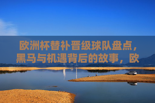 欧洲杯替补晋级球队盘点,黑马与机遇背后的故事,欧洲杯替补黑马,逆风翻盘的晋级故事