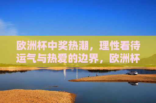 欧洲杯中奖热潮,理性看待运气与热爱的边界,欧洲杯中奖热潮,运气与热爱的理性边界