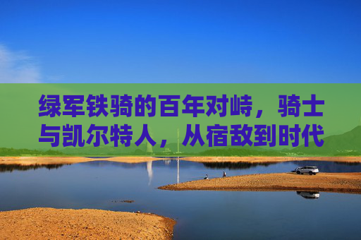 绿军铁骑的百年对峙，骑士与凯尔特人，从宿敌到时代的篮球史诗，绿军铁骑百年对峙，骑士与凯尔特人的篮球史诗