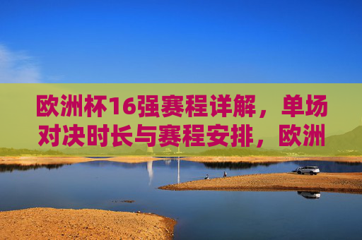 欧洲杯16强赛程详解,单场对决时长与赛程安排,欧洲杯16强赛程详解,单场对决时长与赛程安排