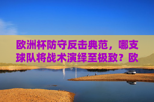 欧洲杯防守反击典范，哪支球队将战术演绎至极致？欧洲杯防守反击典范，哪支球队将战术演绎至极致？
