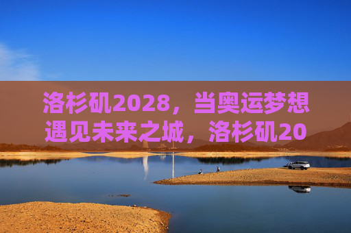 洛杉矶2028,当奥运梦想遇见未来之城,洛杉矶2028,奥运梦想遇见未来之城
