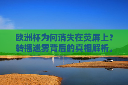 欧洲杯为何消失在荧屏上?转播迷雾背后的真相解析,欧洲杯荧屏消失,转播迷雾背后的真相