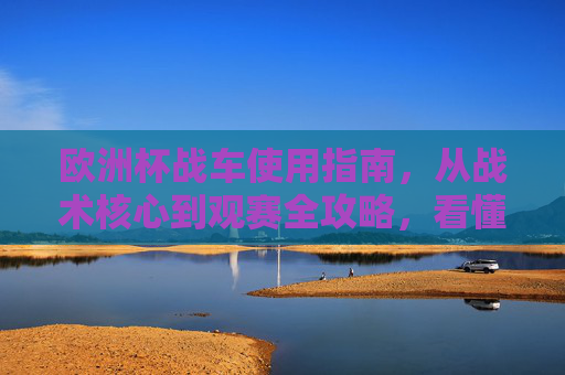 欧洲杯战车使用指南,从战术核心到观赛全攻略,看懂豪门制胜密码,欧洲杯战车使用指南,从战术核心到豪门制胜密码