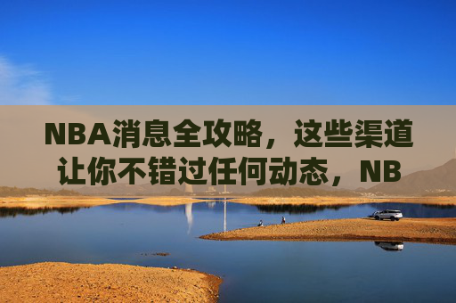 NBA消息全攻略,这些渠道让你不错过任何动态,NBA消息全攻略,这些渠道让你不错过任何动态