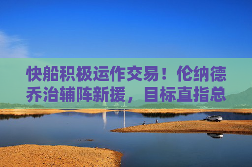快船积极运作交易!伦纳德乔治辅阵新援,目标直指总冠军?快船积极运作交易!伦纳德乔治辅阵新援剑指总冠军