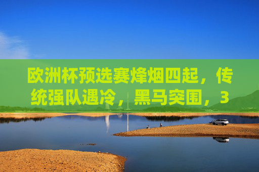 欧洲杯预选赛烽烟四起,传统强队遇冷,黑马突围,32强席位争夺白热化,欧洲杯预选赛烽烟再起,传统强队遇冷,黑马突围,32强席位争夺白热化