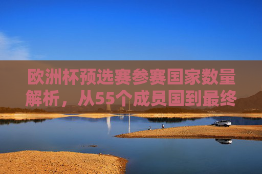 欧洲杯预选赛参赛国家数量解析,从55个成员国到最终的晋级名额争夺,欧洲杯预选赛,55国晋级名额争夺战
