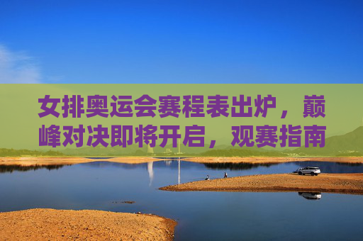 女排奥运会赛程表出炉，巅峰对决即将开启，观赛指南速收，女排奥运赛程出炉，巅峰对决启幕，观赛指南速收