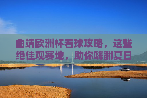 曲靖欧洲杯看球攻略，这些绝佳观赛地，助你嗨翻夏日夜！曲靖欧洲杯看球攻略，绝佳观赛地助你嗨翻夏日夜！