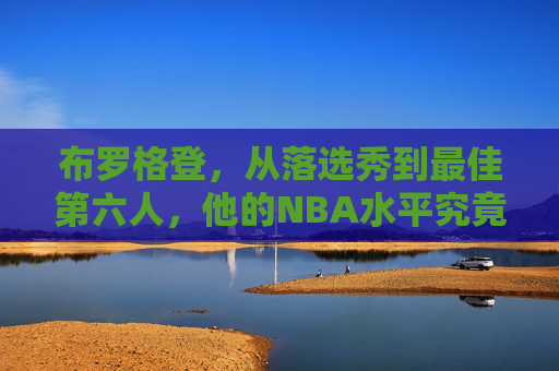 布罗格登,从落选秀到最佳第六人,他的NBA水平究竟有多万金油?布罗格登,从落选秀到最佳第六人,他的万金油水平有多强?