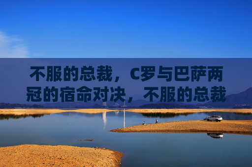 不服的总裁,C罗与巴萨两冠的宿命对决,不服的总裁,C罗与巴萨两冠宿命对决
