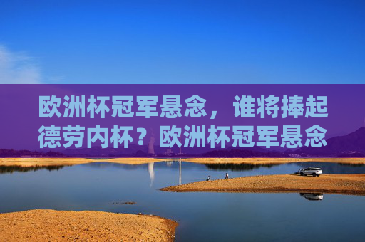 欧洲杯冠军悬念,谁将捧起德劳内杯?欧洲杯冠军悬念,谁将捧起德劳内杯?