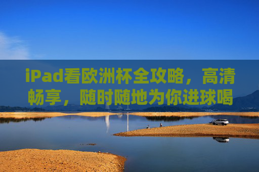 iPad看欧洲杯全攻略，高清畅享，随时随地为你进球喝彩！iPad欧洲杯全攻略，高清畅享，随时随地为你进球喝彩