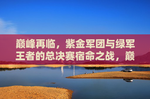 巅峰再临,紫金军团与绿军王者的总决赛宿命之战,巅峰再临,紫金军团与绿军王者的总决赛宿命之战
