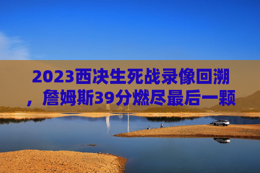 2023西决生死战录像回溯，詹姆斯39分燃尽最后一颗子弹，约基奇三双铸就掘金王朝基石，2023西决生死战，詹姆斯39分燃尽最后一颗子弹，约基奇三双铸就掘金王朝基石