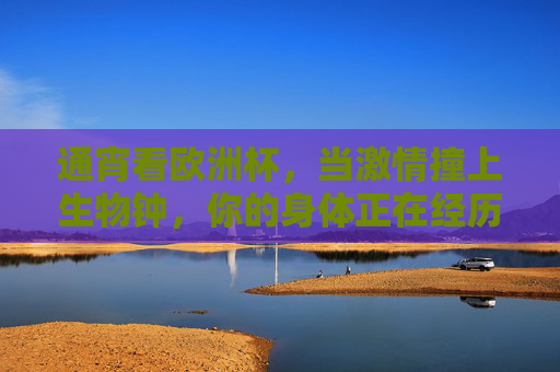 通宵看欧洲杯，当激情撞上生物钟，你的身体正在经历什么？欧洲杯激情撞生物钟，通宵看球，身体正经历什么？