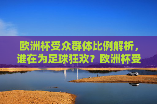 欧洲杯受众群体比例解析，谁在为足球狂欢？欧洲杯受众群体比例解析，谁在为足球狂欢？