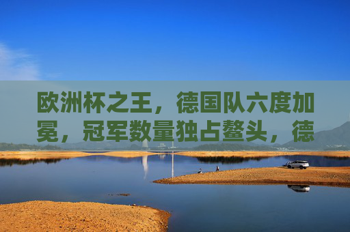 欧洲杯之王,德国队六度加冕,冠军数量独占鳌头,德国队六度加冕欧洲杯之王,冠军数量独占鳌头