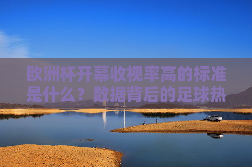 欧洲杯开幕收视率高的标准是什么?数据背后的足球热与市场博弈,欧洲杯开幕收视率标准,数据透视足球热与市场博弈