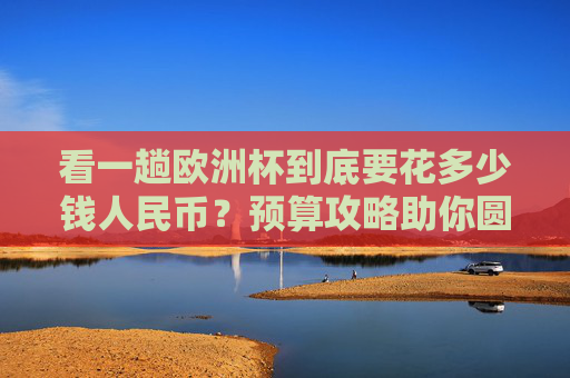 看一趟欧洲杯到底要花多少钱人民币?预算攻略助你圆梦绿茵场