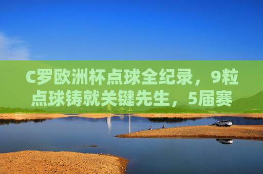 C罗欧洲杯点球全纪录，9粒点球铸就关键先生，5届赛事的生死时刻，C罗欧洲杯点球全纪录，9粒关键球铸就5届赛事生死先生