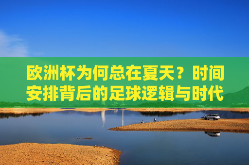 欧洲杯为何总在夏天?时间安排背后的足球逻辑与时代考量,欧洲杯为何总在夏天?时间安排背后的足球逻辑与时代考量