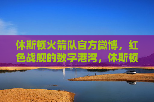 休斯顿火箭队官方微博,红色战舰的数字港湾,休斯顿火箭队官方微博,红色战舰的数字港湾