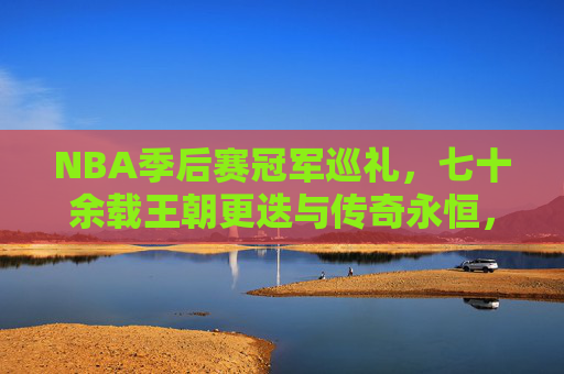 NBA季后赛冠军巡礼，七十余载王朝更迭与传奇永恒，七十余载NBA季后赛冠军，王朝更迭与传奇永恒
