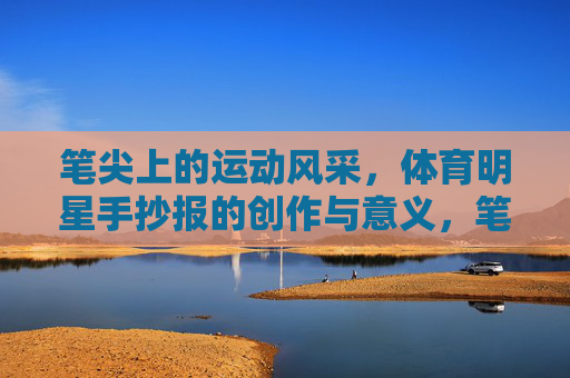 笔尖上的运动风采，体育明星手抄报的创作与意义，笔尖绘运动风采，体育明星手抄报的创作与意义
