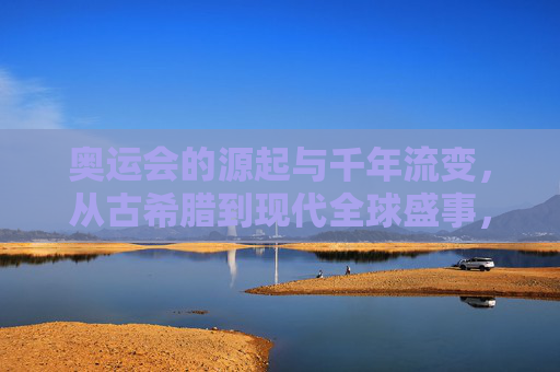 奥运会的源起与千年流变，从古希腊到现代全球盛事，奥运会的源起与千年流变，从古希腊到现代全球盛事