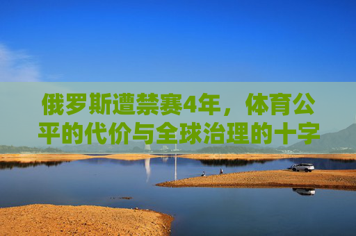 俄罗斯遭禁赛4年,体育公平的代价与全球治理的十字路口,俄罗斯禁赛4年,体育公平的代价与全球治理的十字路口