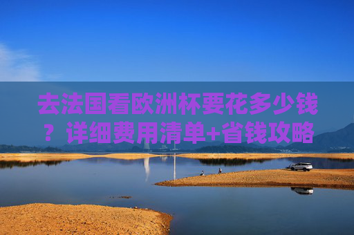 去法国看欧洲杯要花多少钱?详细费用清单+省钱攻略,看完你就懂了!法国欧洲杯费用清单+省钱攻略,看完你就懂