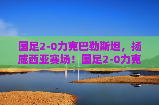 国足2-0力克巴勒斯坦,扬威西亚赛场!国足2-0力克巴勒斯坦 扬威西亚赛场