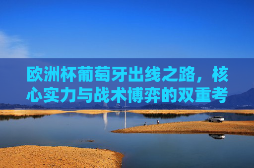欧洲杯葡萄牙出线之路，核心实力与战术博弈的双重考验，欧洲杯葡萄牙出线之路，核心实力与战术博弈的双重考验