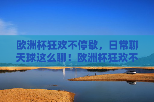 欧洲杯狂欢不停歇，日常聊天球这么聊！欧洲杯狂欢不停歇，日常聊天聊球正嗨！