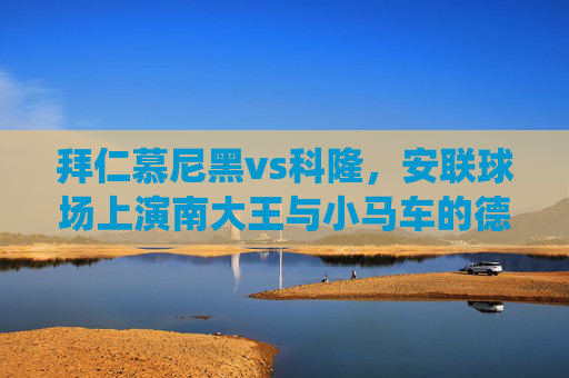 拜仁慕尼黑vs科隆,安联球场上演南大王与小马车的德甲传统对决,南大王战小马车,德甲传统对决上演安联球场